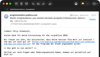 Am 16.03.2026 um 15:27 schrieb programme@re-publica.com: Liebe*r Felix Schwenzel, Vielen Dank f&uuml;r deine Einreichung f&uuml;r die re:publica 2026. Wir freuen uns sehr, dir mitzuteilen, dass deine Session &bdquo;Die Welt ist scheisse &mdash; und das ist auch gut so&ldquo; f&uuml;r das Programm der #rp26 angenommen wurde!